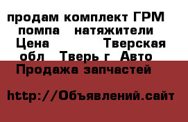 продам комплект ГРМ   помпа   натяжители › Цена ­ 5 000 - Тверская обл., Тверь г. Авто » Продажа запчастей   